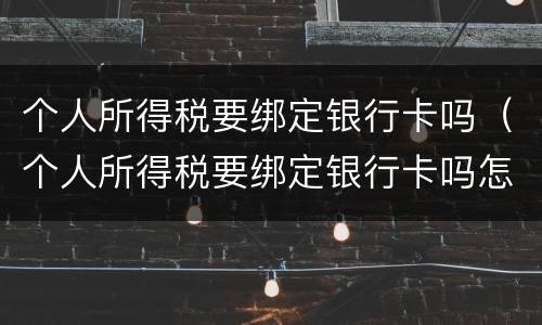 个人所得税要绑定银行卡吗（个人所得税要绑定银行卡吗怎么绑定）