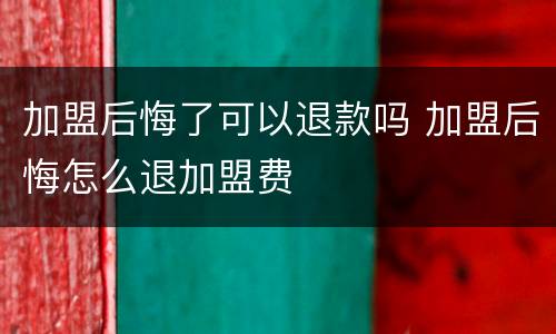 加盟后悔了可以退款吗 加盟后悔怎么退加盟费
