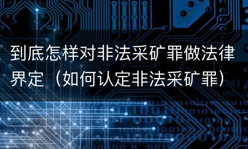 到底怎样对非法采矿罪做法律界定（如何认定非法采矿罪）