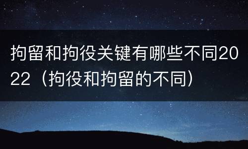 拘留和拘役关键有哪些不同2022（拘役和拘留的不同）