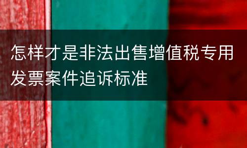 怎样才是非法出售增值税专用发票案件追诉标准