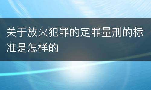关于放火犯罪的定罪量刑的标准是怎样的