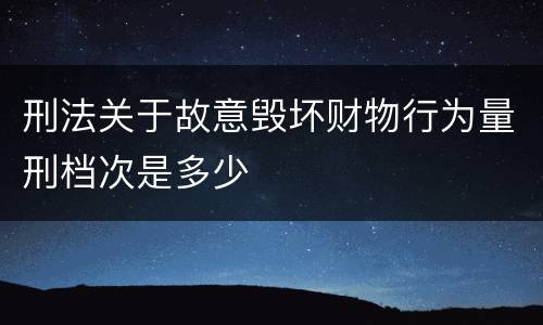 刑法关于故意毁坏财物行为量刑档次是多少