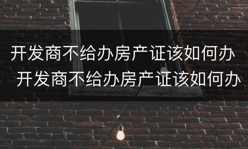 开发商不给办房产证该如何办 开发商不给办房产证该如何办呢