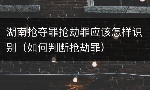 湖南抢夺罪抢劫罪应该怎样识别（如何判断抢劫罪）