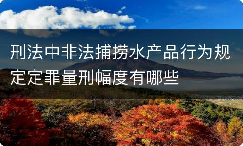 刑法中非法捕捞水产品行为规定定罪量刑幅度有哪些
