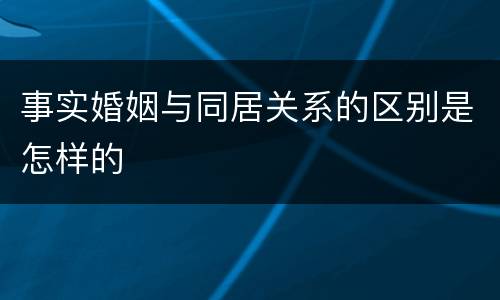 事实婚姻与同居关系的区别是怎样的