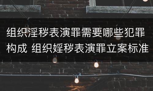 组织淫秽表演罪需要哪些犯罪构成 组织婬秽表演罪立案标准