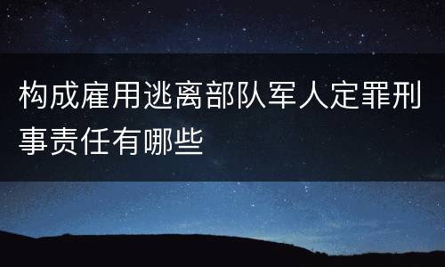 构成雇用逃离部队军人定罪刑事责任有哪些