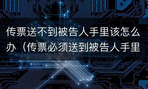 传票送不到被告人手里该怎么办（传票必须送到被告人手里吗）