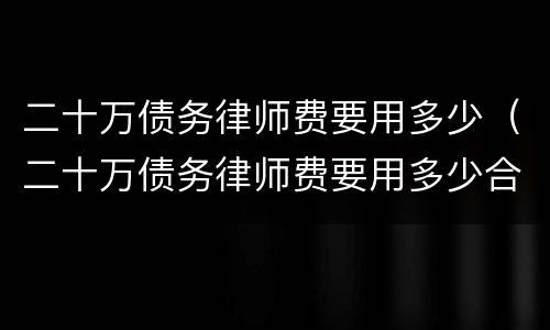 二十万债务律师费要用多少(二十万债务律师费要用多少合适)