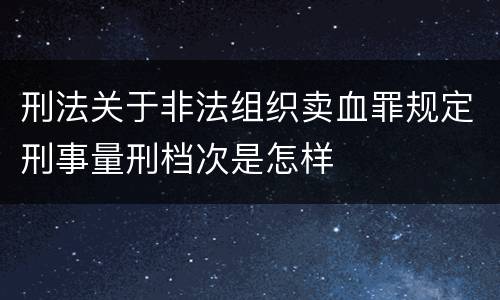 刑法关于非法组织卖血罪规定刑事量刑档次是怎样