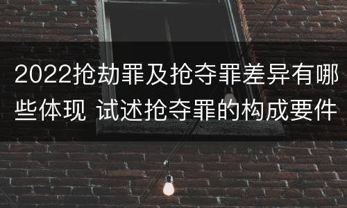 2022抢劫罪及抢夺罪差异有哪些体现 试述抢夺罪的构成要件以及与抢劫罪的区别