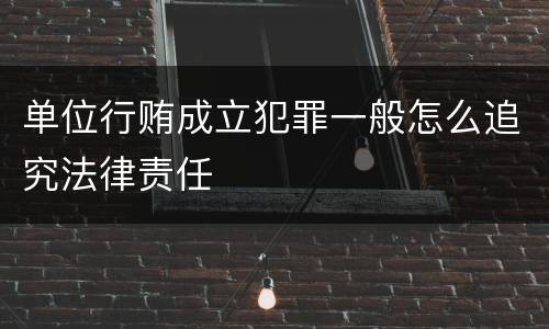 单位行贿成立犯罪一般怎么追究法律责任