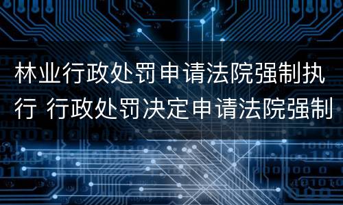 林业行政处罚申请法院强制执行 行政处罚决定申请法院强制执行