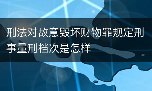 刑法对故意毁坏财物罪规定刑事量刑档次是怎样