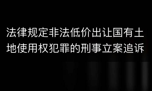 法律规定非法低价出让国有土地使用权犯罪的刑事立案追诉标准是怎样的