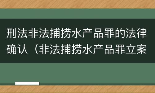 刑法非法捕捞水产品罪的法律确认（非法捕捞水产品罪立案标准、量刑）