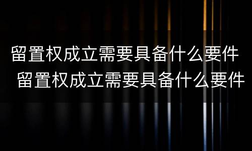 留置权成立需要具备什么要件 留置权成立需要具备什么要件和条件