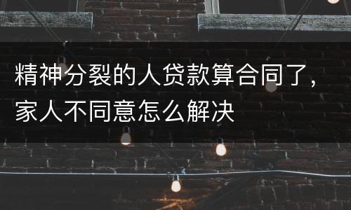 精神分裂的人贷款算合同了，家人不同意怎么解决