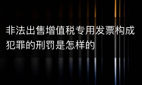 非法出售增值税专用发票构成犯罪的刑罚是怎样的