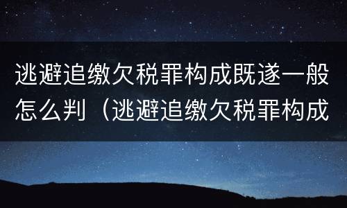 逃避追缴欠税罪构成既遂一般怎么判（逃避追缴欠税罪构成既遂一般怎么判）