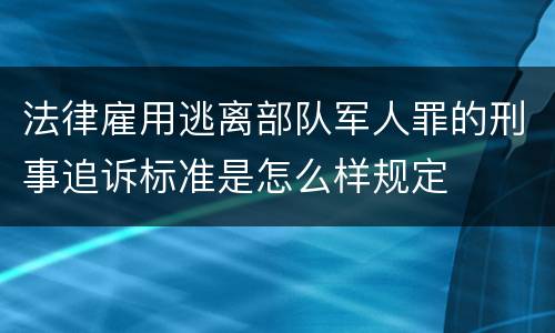 法律雇用逃离部队军人罪的刑事追诉标准是怎么样规定