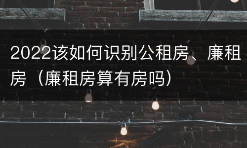 2022该如何识别公租房、廉租房（廉租房算有房吗）
