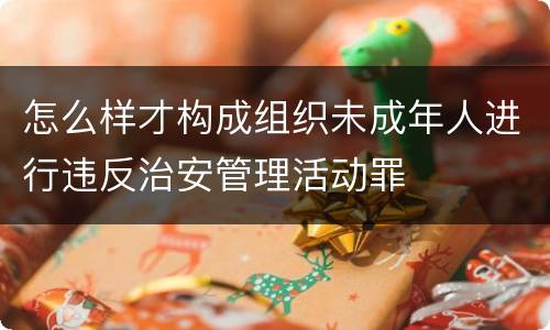 怎么样才构成组织未成年人进行违反治安管理活动罪