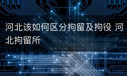 河北该如何区分拘留及拘役 河北拘留所