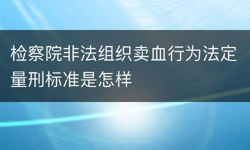检察院非法组织卖血行为法定量刑标准是怎样