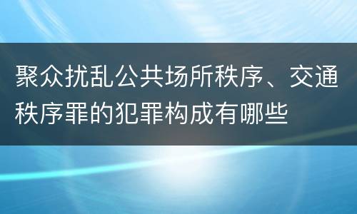 聚众扰乱公共场所秩序、交通秩序罪的犯罪构成有哪些