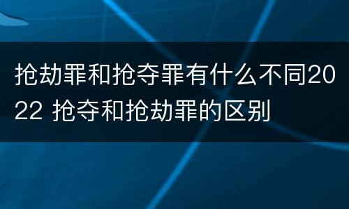 抢劫罪和抢夺罪有什么不同2022 抢夺和抢劫罪的区别