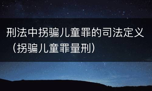 刑法中拐骗儿童罪的司法定义（拐骗儿童罪量刑）