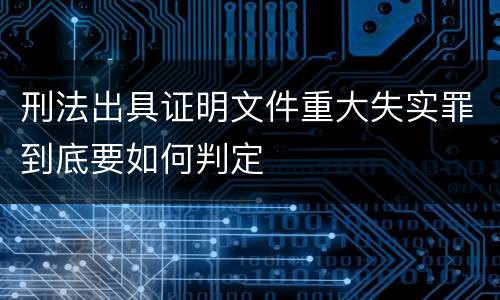 刑法出具证明文件重大失实罪到底要如何判定