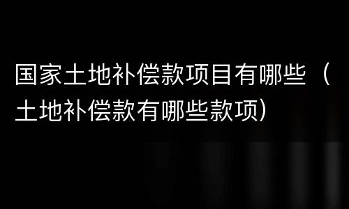 国家土地补偿款项目有哪些（土地补偿款有哪些款项）