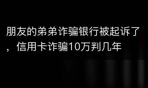 朋友的弟弟诈骗银行被起诉了，信用卡诈骗10万判几年