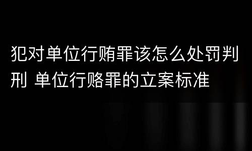 犯对单位行贿罪该怎么处罚判刑 单位行赂罪的立案标准