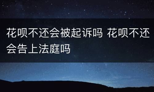 花呗不还会被起诉吗 花呗不还会告上法庭吗