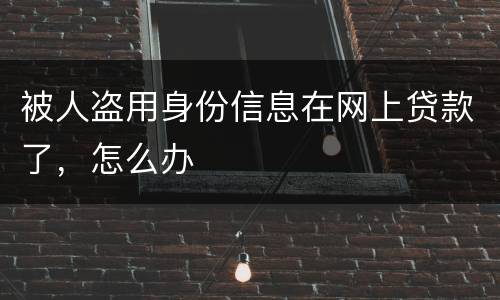 被人盗用身份信息在网上贷款了，怎么办