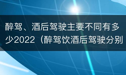 醉驾、酒后驾驶主要不同有多少2022（醉驾饮酒后驾驶分别是多少毫克）