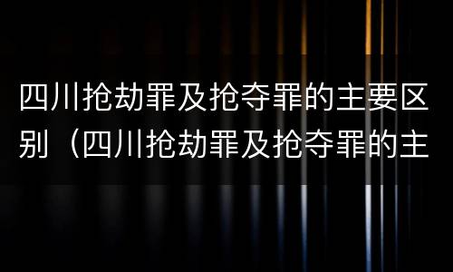 四川抢劫罪及抢夺罪的主要区别（四川抢劫罪及抢夺罪的主要区别在于）