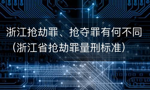 浙江抢劫罪、抢夺罪有何不同（浙江省抢劫罪量刑标准）