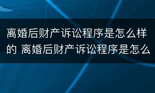 离婚后财产诉讼程序是怎么样的 离婚后财产诉讼程序是怎么样的呢