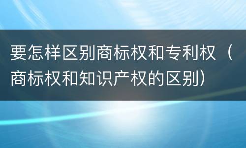 要怎样区别商标权和专利权（商标权和知识产权的区别）