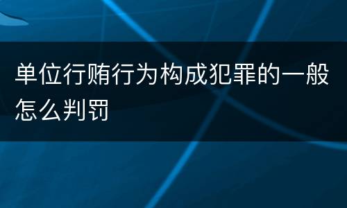 单位行贿行为构成犯罪的一般怎么判罚