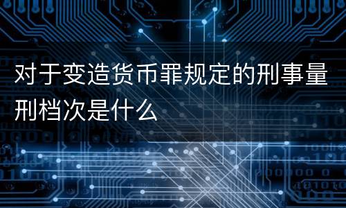 对于变造货币罪规定的刑事量刑档次是什么