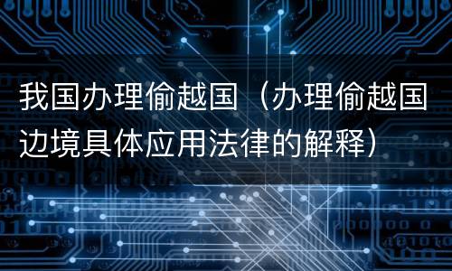 我国办理偷越国（办理偷越国边境具体应用法律的解释）