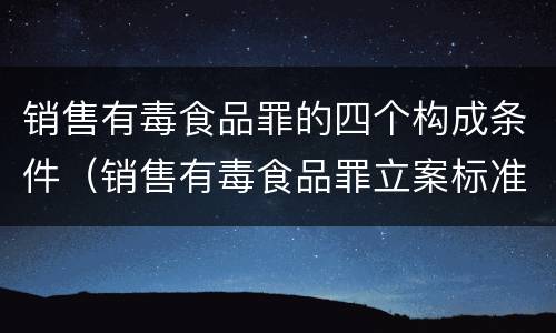 销售有毒食品罪的四个构成条件（销售有毒食品罪立案标准）