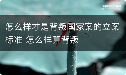 怎么样才是背叛国家案的立案标准 怎么样算背叛